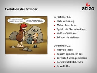 Evolution der Erfinder

                         Der Erfinder 1.0:
                         ● Hat eine Lösung
                         ● Meldet Patente an
                         ● Spricht nie über seine Ideen
                         ● Hofft auf Millionen
                         ● Erfindet die Welt neu


                         Der Erfinder 2.0:
                         ● Hat viele Ideen
                         ● Tauscht gerne Ideen aus
                         ● Entwickelt Ideen gemeinsam
                         ● Kombiniert Bestehendes
                         ● Ist weltoffen
 