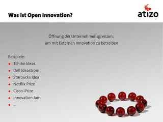 Was ist Open Innovation?


                     Öffnung der Unternehmensgrenzen,
                   um mit Externen Innovation zu betreiben


Beispiele:
● Tchibo Ideas
● Dell Ideastrom
● Starbucks Idea
● Netflix Prize
● Cisco iPrize
● Innovation Jam
● ...
 