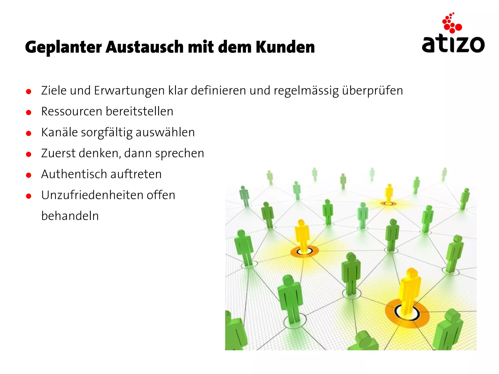 Geplanter Austausch mit dem Kunden

● Ziele und Erwartungen klar definieren und regelmässig überprüfen
● Ressourcen bereitstellen
● Kanäle sorgfältig auswählen
● Zuerst denken, dann sprechen
● Authentisch auftreten
● Unzufriedenheiten offen
  behandeln
 