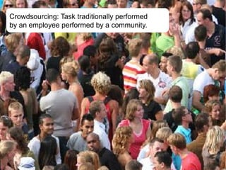 Crowdsourcing: Task traditionally performed
by an employee performed by a community.
 