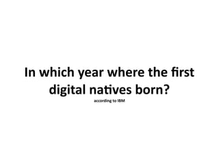 In which year where the frst
    digital natives born?
           according to IBM
 