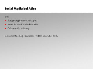 Social Media bei Atizo

Ziel:
● Steigerung Bekanntheitsgrad
● Neue Art des Kundenkontakts
● Grössere Vernetzung


Instrumente: Blog, Facebook, Twitter, YouTube, XING
 