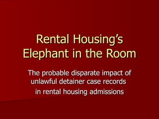 Rental Housing’s Elephant in the Room The probable disparate impact of unlawful detainer case records  in rental housing admissions 