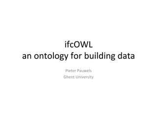 ifcOWL	
  
an	
  ontology	
  for	
  building	
  data	
  
Pieter	
  Pauwels	
  
Ghent	
  University	
  
 