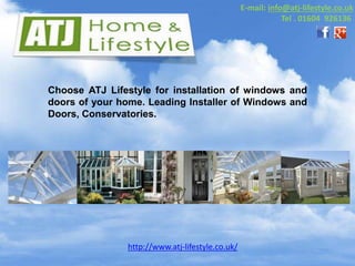http://www.atj-lifestyle.co.uk/
Choose ATJ Lifestyle for installation of windows and
doors of your home. Leading Installer of Windows and
Doors, Conservatories.
E-mail: info@atj-lifestyle.co.uk
Tel . 01604 926136
 
