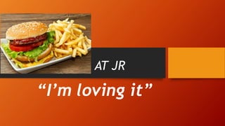 AT JR
“I’m loving it”
 
