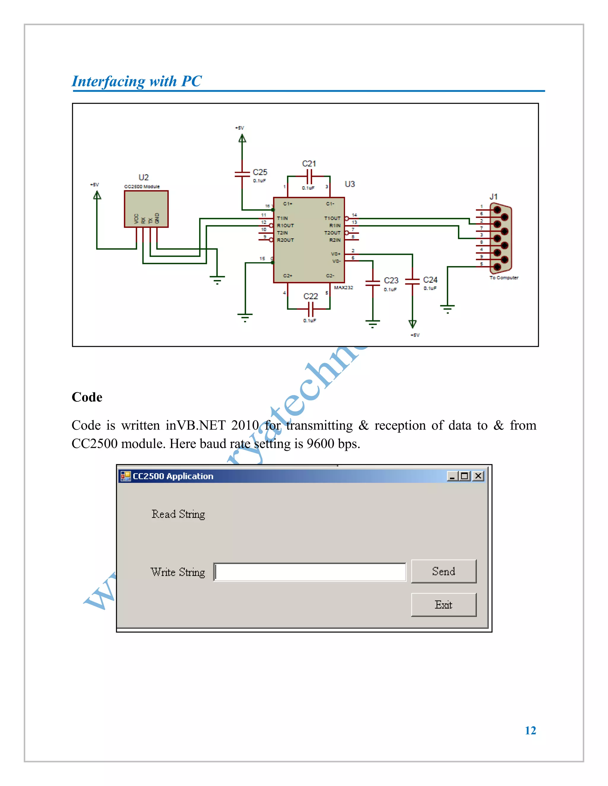 12 
Interfacing with PC 
Code 
Code is written inVB.NET 2010 for transmitting & reception of data to & from 
CC2500 module. Here baud rate setting is 9600 bps. 
 