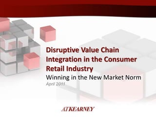 1Information presented was prepared by A.T. Kearney for the NRF conference; it should not be disseminated without written consent
Disruptive Value Chain
Integration in the Consumer
Retail Industry
Winning in the New Market Norm
April 2011
 