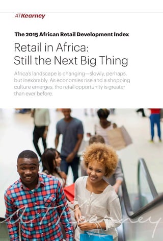 1Retail in Africa: Still the Next Big Thing
The 2015 African Retail Development Index
Retail in Africa:
Still the Next Big Thing
Africa’s landscape is changing—slowly, perhaps,
but inexorably. As economies rise and a shopping
culture emerges, the retail opportunity is greater
than ever before.
 