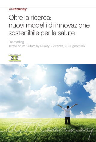 Oltre la ricerca: nuovi modelli di innovazione sostenibile per la salute 1
Oltre la ricerca:
nuovi modelli di innovazione
sostenibile per la salute
Pre-reading
Terzo Forum “Future by Quality” - Vicenza, 13 Giugno 2016
 