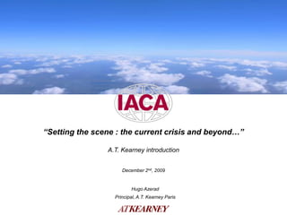 DRAFT




“Setting the scene : the current crisis and beyond…”

                A.T. Kearney introduction


                     December 2nd, 2009


                         Hugo Azerad
                  Principal, A.T. Kearney Paris
 