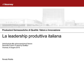 Renato Ridella
Vicenza, 8 Giugno 2015
Introduzione alla prima sessione di lavoro
Secondo Forum «Future by Quality»
La leadership produttiva italiana
Produzioni farmaceutiche di Qualità: Valore e Innovazione
 