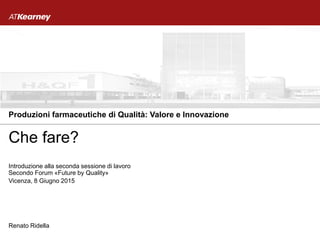 Renato Ridella
Vicenza, 8 Giugno 2015
Introduzione alla seconda sessione di lavoro
Secondo Forum «Future by Quality»
Che fare?
Produzioni farmaceutiche di Qualità: Valore e Innovazione
 