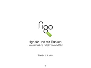 !
!
!
!
!
!
!
ﬁgo für und mit Banken
- Ideensammlung möglicher Aktivitäten-
!
!
Zürich, Juli 2014
1
 
