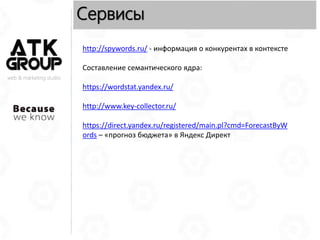 web & marketing studio
Сервисы
http://spywords.ru/ - информация о конкурентах в контексте
Составление семантического ядра:
https://wordstat.yandex.ru/
http://www.key-collector.ru/
https://direct.yandex.ru/registered/main.pl?cmd=ForecastByW
ords – «прогноз бюджета» в Яндекс Директ
 