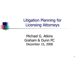 Litigation Planning for Licensing Attorneys Michael G. Atkins Graham & Dunn PC December 15, 2008 