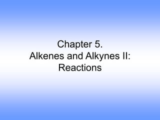 Chapter 5.
Alkenes and Alkynes II:
Reactions
 