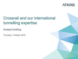 Crossrail and our international
tunnelling expertise
Analyst briefing
Thursday 1 October 2015
 