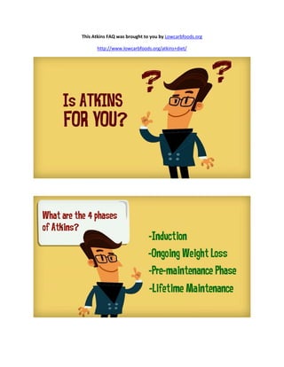 This Atkins FAQ was brought to you by Lowcarbfoods.org
http://www.lowcarbfoods.org/atkins+diet/
 