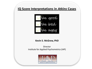 IQ Score Interpretations in Atkins Cases




              Kevin S. McGrew, PhD

                        Director
       Institute for Applied Psychometrics (IAP)
 