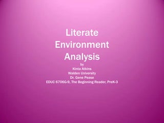 Literate
     Environment
       Analysis
                    by
               Kinta Atkins
           Walden University
             Dr. Gene Pease
EDUC 6706G-9, The Beginning Reader, PreK-3
 