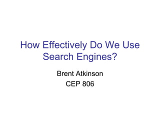 How Effectively Do We Use Search Engines? Brent Atkinson CEP 806 