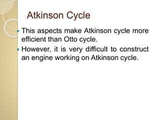 Atkinson Cycle
 This aspects make Atkinson cycle more
efficient than Otto cycle.
 However, it is very difficult to construct
an engine working on Atkinson cycle.
 