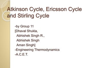 Atkinson Cycle, Ericsson Cycle
and Stirling Cycle
-by Group 11
[Dhaval Shukla,
Abhishek Singh R.,
Abhishek Singh
Aman Singh]
-Engineering Thermodynamics
-A.C.E.T.
 
