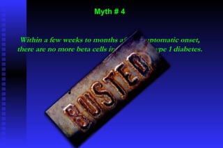 Myth # 4 Within a few weeks to months after symptomatic onset, there are no more beta cells in those with type 1 diabetes. 