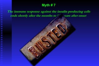 Myth # 7 The immune response against the insulin producing cells ends shortly after the months to few years after onset  