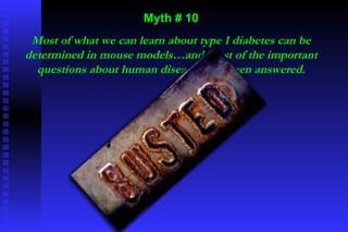 Myth # 10 Most of what we can learn about type 1 diabetes can be determined in mouse models…and most of the important questions about human disease have been answered. 