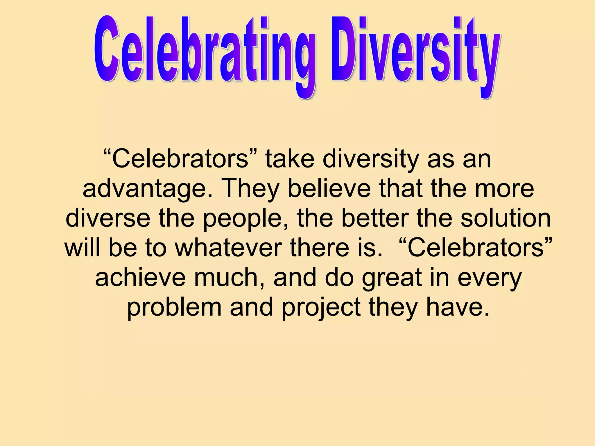 “Celebrators” take diversity as an advantage. They believe that the more diverse the people, the better the solution will be to whatever there is.  “Celebrators” achieve much, and do great in every problem and project they have. Celebrating Diversity 