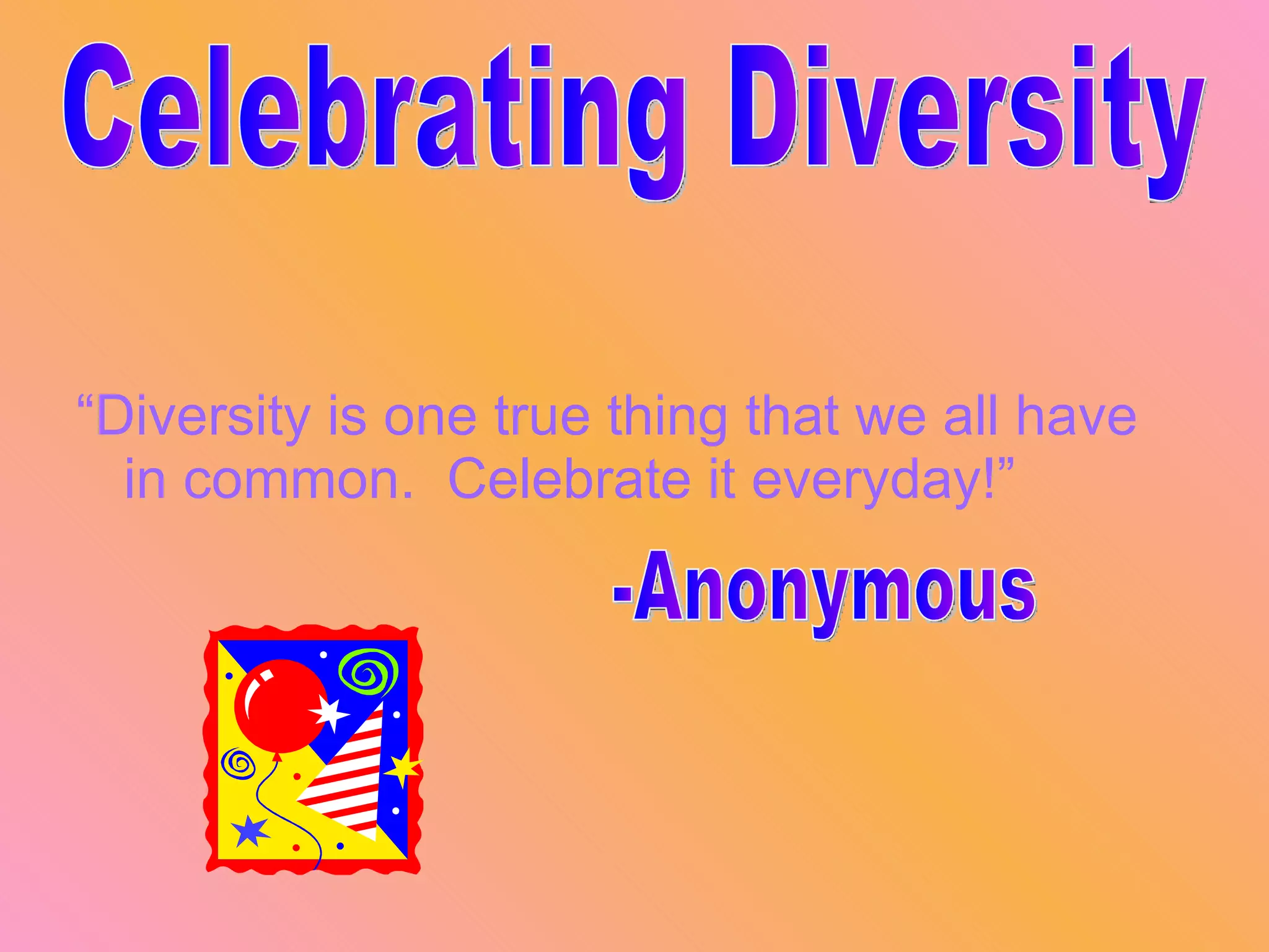 “ Diversity is one true thing that we all have in common.  Celebrate it everyday!” Celebrating Diversity -Anonymous 