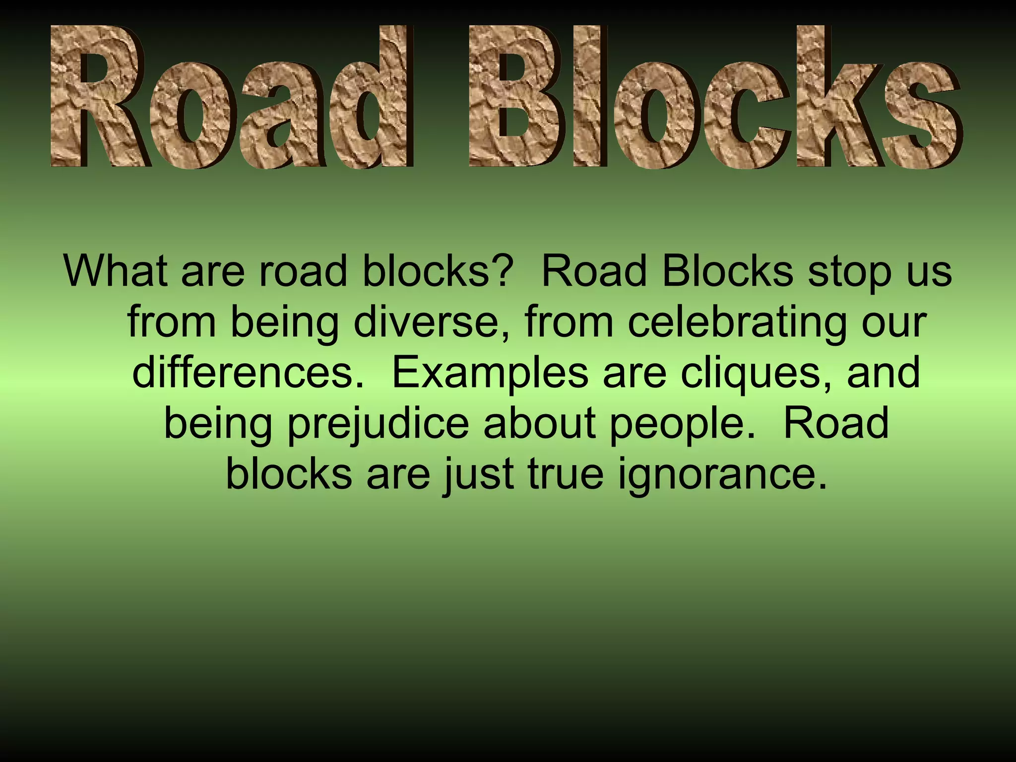 What are road blocks?  Road Blocks stop us from being diverse, from celebrating our differences.  Examples are cliques, and being prejudice about people.  Road blocks are just true ignorance. Road Blocks 