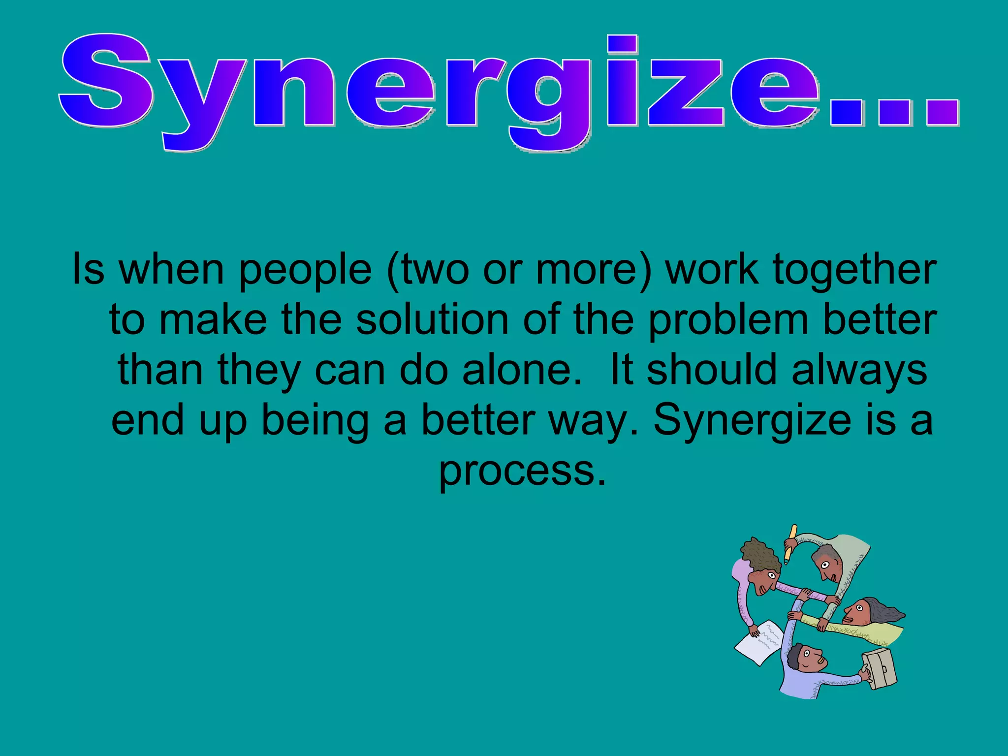 Is when people (two or more) work together to make the solution of the problem better than they can do alone.  It should always end up being a better way. Synergize is a process. Synergize… 
