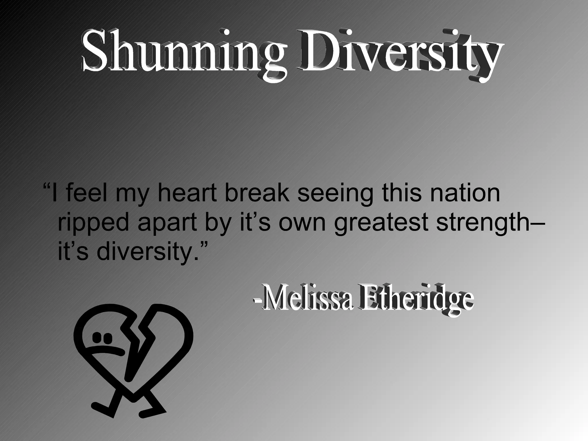 “I feel my heart break seeing this nation ripped apart by it’s own greatest strength– it’s diversity.” Shunning Diversity -Melissa Etheridge 
