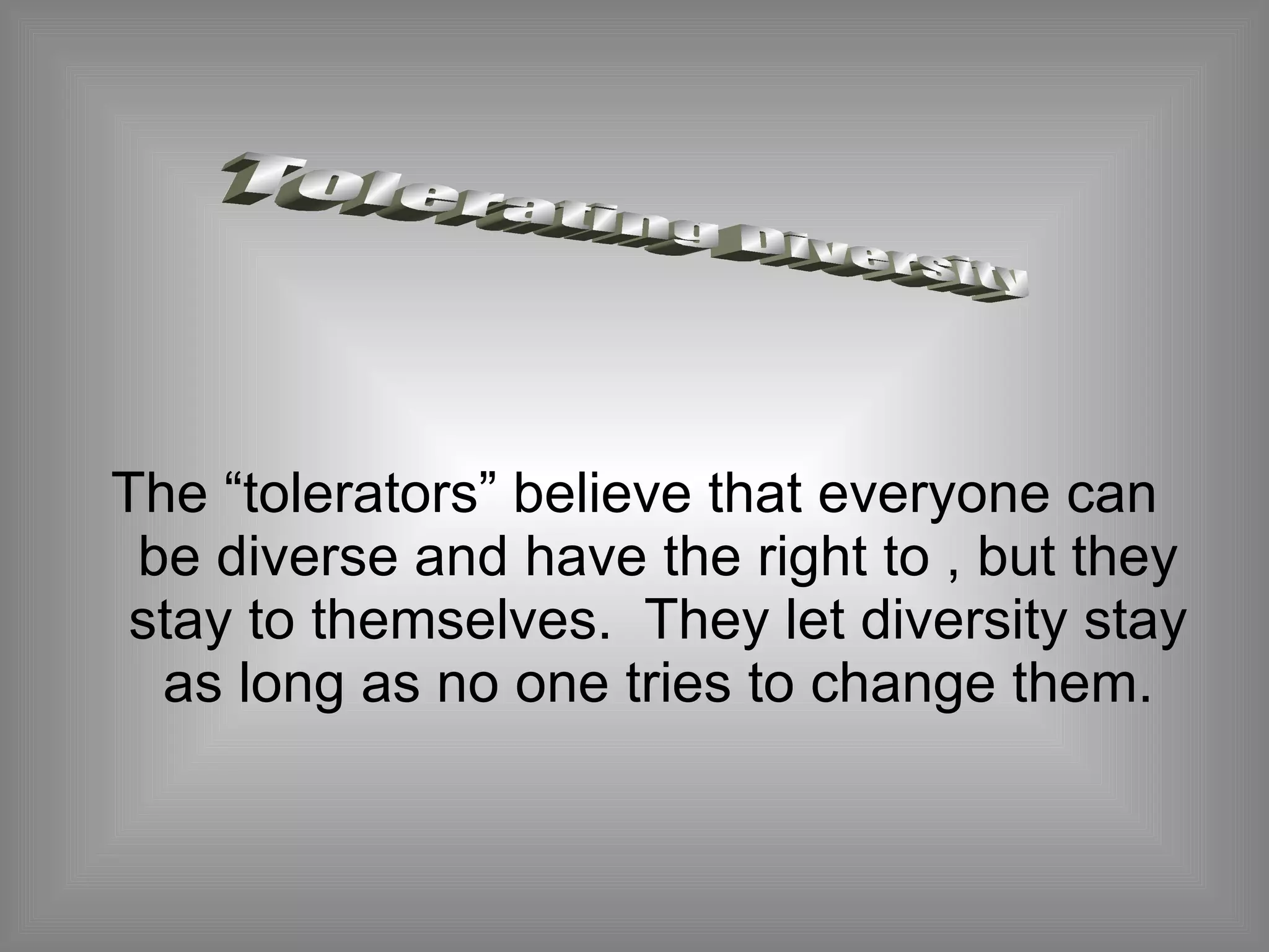 The “tolerators” believe that everyone can be diverse and have the right to , but they stay to themselves.  They let diversity stay as long as no one tries to change them. Tolerating Diversity 