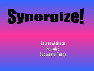 Synergize! Lauren Atkinson Period: 3 Successful Teens 