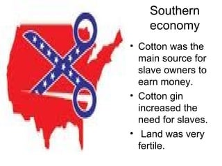 Southern
economy
• Cotton was the
main source for
slave owners to
earn money.
• Cotton gin
increased the
need for slaves.
• Land was very
fertile.
 