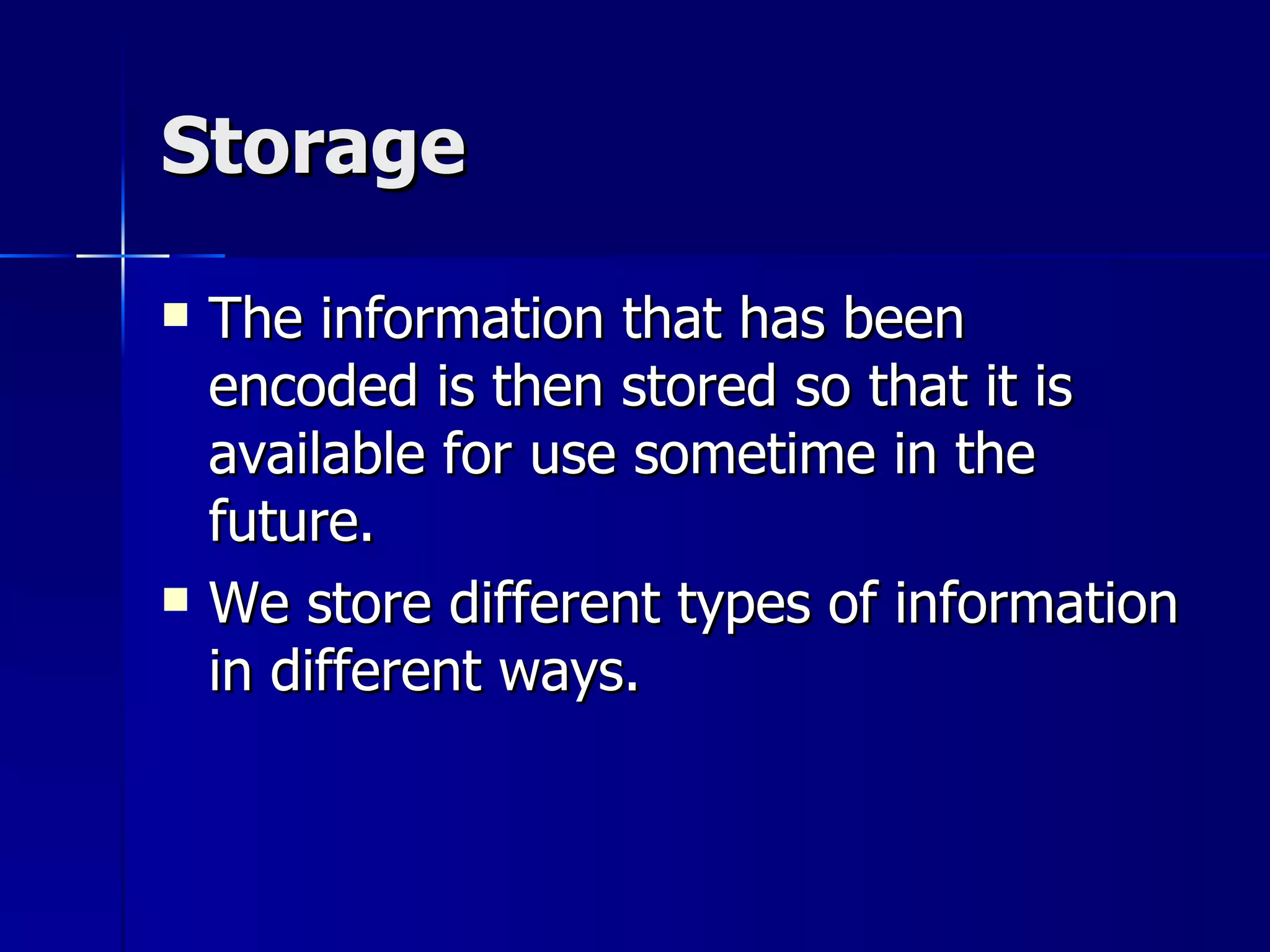 Storage The information that has been encoded is then stored so that it is available for use sometime in the future. We store different types of information in different ways. 