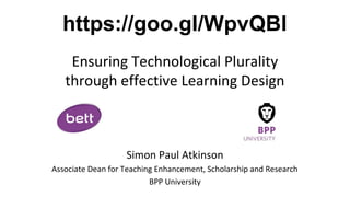 Ensuring Technological Plurality
through effective Learning Design
Simon Paul Atkinson
Associate Dean for Teaching Enhancement, Scholarship and Research
BPP University
https://goo.gl/WpvQBl
 