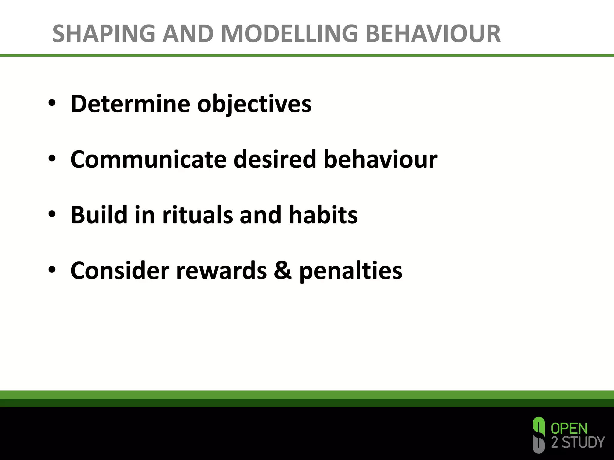 SHAPING AND MODELLING BEHAVIOUR
• Determine objectives
• Communicate desired behaviour
• Build in rituals and habits
• Consider rewards & penalties
 