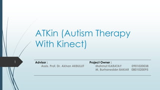 ATKin (Autism Therapy
With Kinect)
Advisor :
Assis. Prof. Dr. Akhan AKBULUT
Project Owner :
Mahmut KARATAY 0901020038
M. Burhaneddın BAKAR 0801020095
1
 