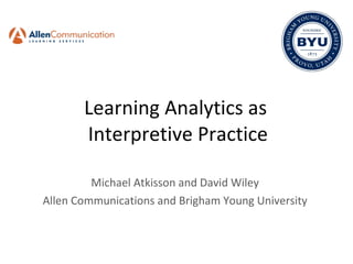 Learning Analytics as  Interpretive Practice Michael Atkisson and David Wiley Allen Communications and Brigham Young University 
