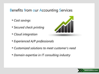 Benefits from our Accounting Services 
. 
 Cost savings 
 Secured check printing 
 Cloud integration 
 Experienced A/P professionals 
 Customized solutions to meet customer's need 
 Domain expertise in IT consulting industry 
 