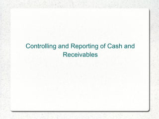 Controlling and Reporting of Cash and
Receivables
 