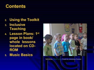 Contents Using the Toolkit Inclusive Teaching Lesson Plans: 1 st  page in book/  whole  lessons located on CD- ROM Music Basics Sallykins.  flickr.com . Creatvie commons license . 