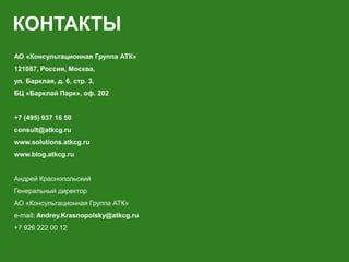 КОНТАКТЫ
АО «Консультационная Группа АТК»
121087, Россия, Москва,
ул. Барклая, д. 6, стр. 3,
БЦ «Барклай Парк», оф. 202
+7 (495) 937 16 50
consult@atkcg.ru
www.solutions.atkcg.ru
www.blog.atkcg.ru
Андрей Краснопольский
Генеральный директор
АО «Консультационная Группа АТК»
e-mail: Andrey.Krasnopolsky@atkcg.ru
+7 926 222 00 12
 