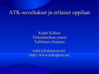ATK-sovellukset ja erilaiset oppilaat Kaido Kikkas Tietotekniikan osasto Tallinnan yliopisto kakk@kakupesa.net  http://www.kakupesa.net 