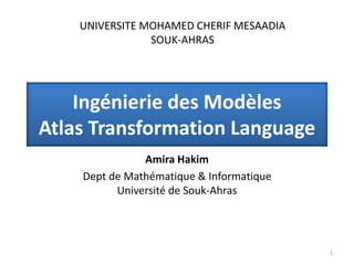 Ingénierie des Modèles
Atlas Transformation Language
Amira Hakim
Dept de Mathématique & Informatique
Université de Souk-Ahras
1
UNIVERSITE MOHAMED CHERIF MESAADIA
SOUK-AHRAS
 